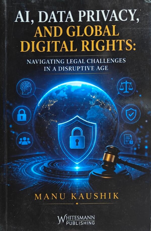 Whitesmann's AI, Data Privacy, Global Digital Rights: Navigating Legal Challenges in a Disruptive Age by Manu Kaushik Edition 2026